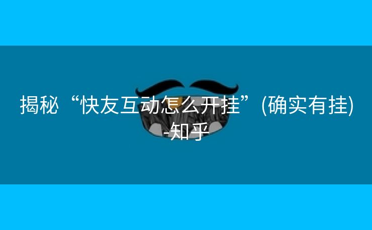 揭秘“快友互动怎么开挂”(确实有挂)-知乎 揭秘“快友互动怎么开挂”(确实有挂)-知乎
