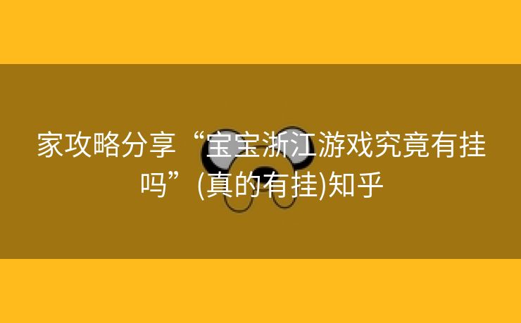 家攻略分享“宝宝浙江游戏究竟有挂吗”(真的有挂)知乎