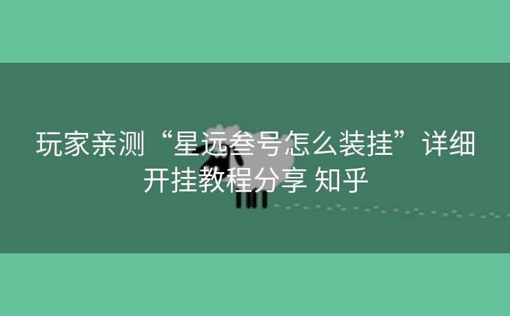 玩家亲测“星远叁号怎么装挂”详细开挂教程分享 知乎