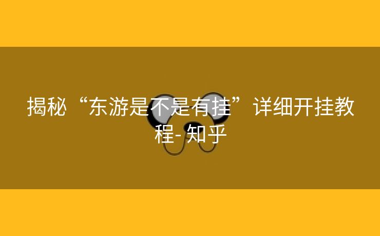 揭秘“东游是不是有挂”详细开挂教程- 知乎