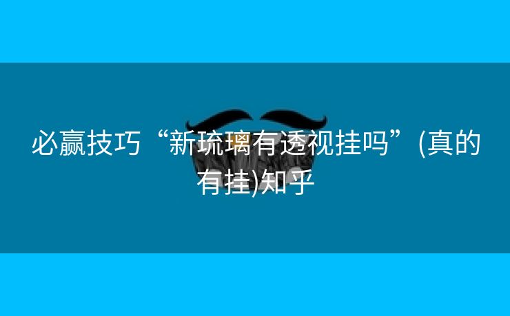 必赢技巧“新琉璃有透视挂吗”(真的有挂)知乎 必赢技巧“新琉璃有透视挂吗”(真的有挂)知乎