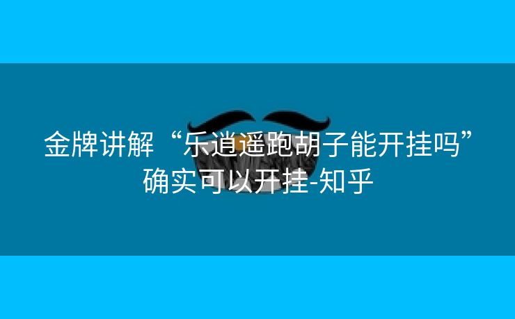 金牌讲解“乐逍遥跑胡子能开挂吗”确实可以开挂-知乎 金牌讲解“乐逍遥跑胡子能开挂吗”确实可以开挂-知乎