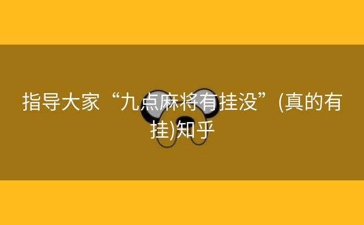 指导大家“九点麻将有挂没”(真的有挂)知乎 指导大家“九点麻将有挂没”(真的有挂)知乎