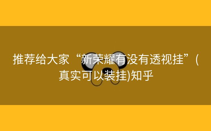推荐给大家“新荣耀有没有透视挂”(真实可以装挂)知乎 推荐给大家“新荣耀有没有透视挂”(真实可以装挂)知乎
