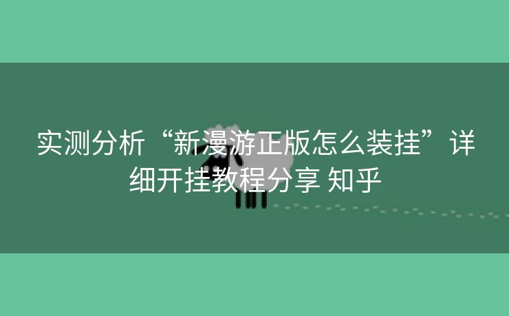 实测分析“新漫游正版怎么装挂”详细开挂教程分享 知乎 实测分析“新漫游正版怎么装挂”详细开挂教程分享 知乎
