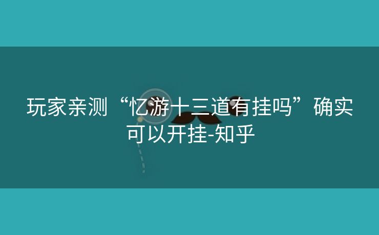 玩家亲测“忆游十三道有挂吗”确实可以开挂-知乎 玩家亲测“忆游十三道有挂吗”确实可以开挂-知乎