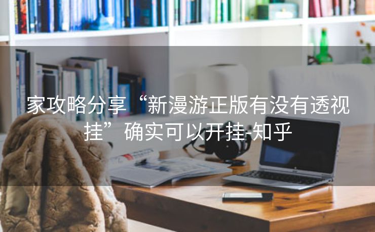 家攻略分享“新漫游正版有没有透视挂”确实可以开挂-知乎 家攻略分享“新漫游正版有没有透视挂”确实可以开挂-知乎