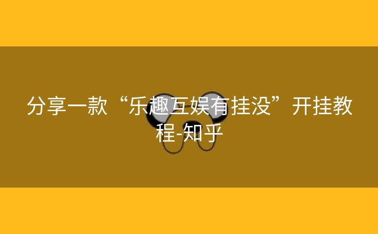 分享一款“乐趣互娱有挂没”开挂教程-知乎 分享一款“乐趣互娱有挂没”开挂教程-知乎