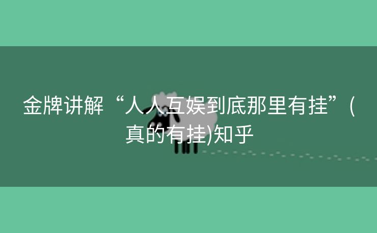 金牌讲解“人人互娱到底那里有挂”(真的有挂)知乎 金牌讲解“人人互娱到底那里有挂”(真的有挂)知乎