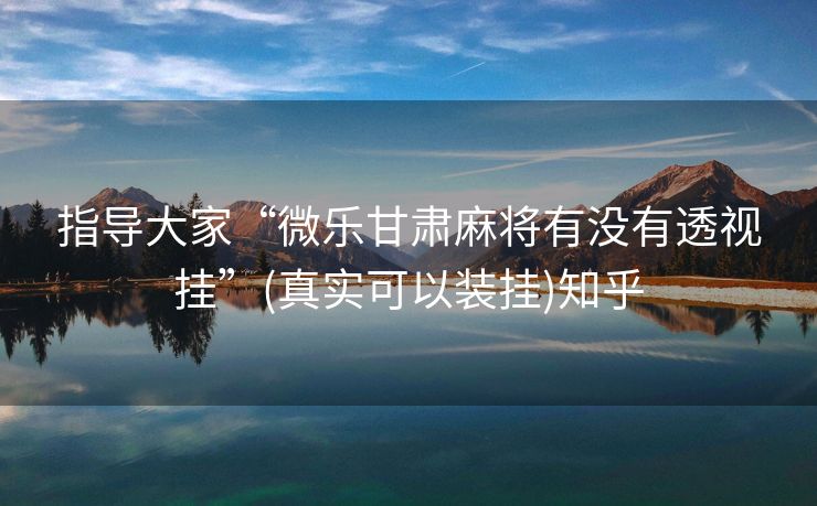 指导大家“微乐甘肃麻将有没有透视挂”(真实可以装挂)知乎 指导大家“微乐甘肃麻将有没有透视挂”(真实可以装挂)知乎