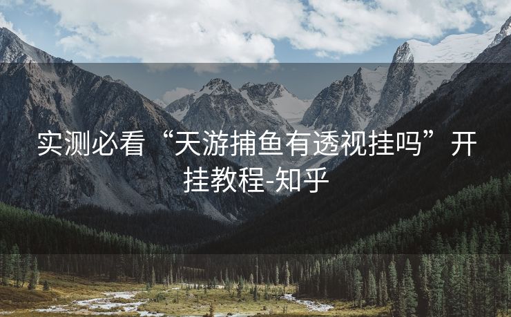 实测必看“天游捕鱼有透视挂吗”开挂教程-知乎 实测必看“天游捕鱼有透视挂吗”开挂教程-知乎