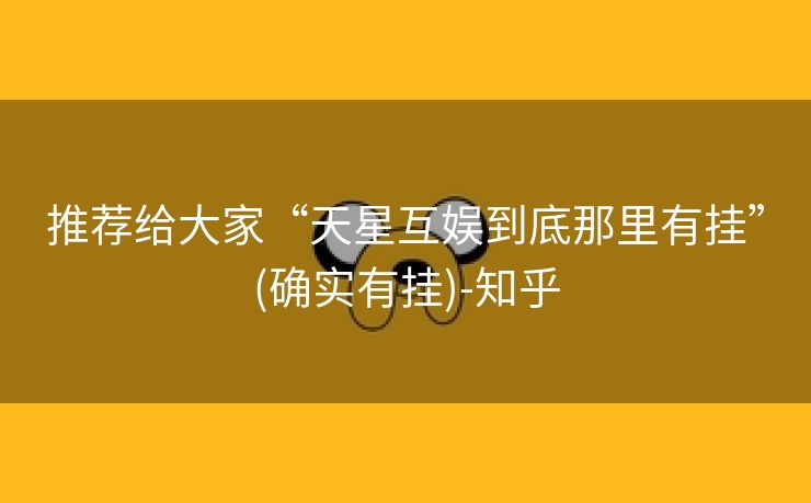 推荐给大家“天星互娱到底那里有挂”(确实有挂)-知乎 推荐给大家“天星互娱到底那里有挂”(确实有挂)-知乎