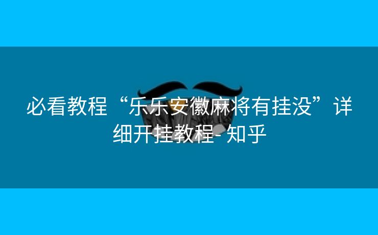 必看教程“乐乐安徽麻将有挂没”详细开挂教程- 知乎 必看教程“乐乐安徽麻将有挂没”详细开挂教程- 知乎