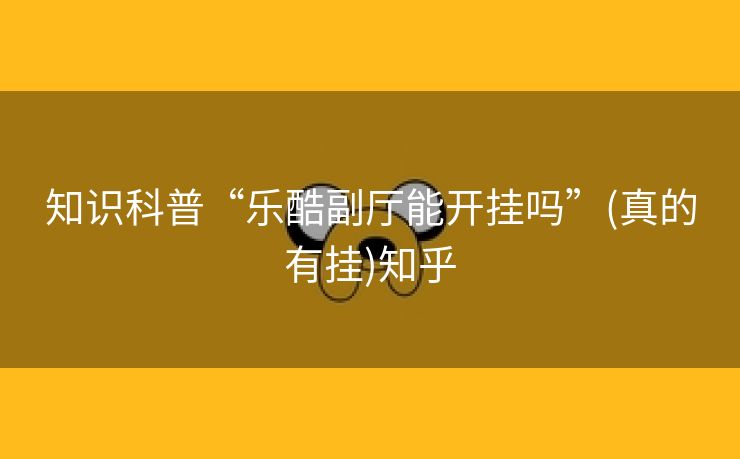知识科普“乐酷副厅能开挂吗”(真的有挂)知乎