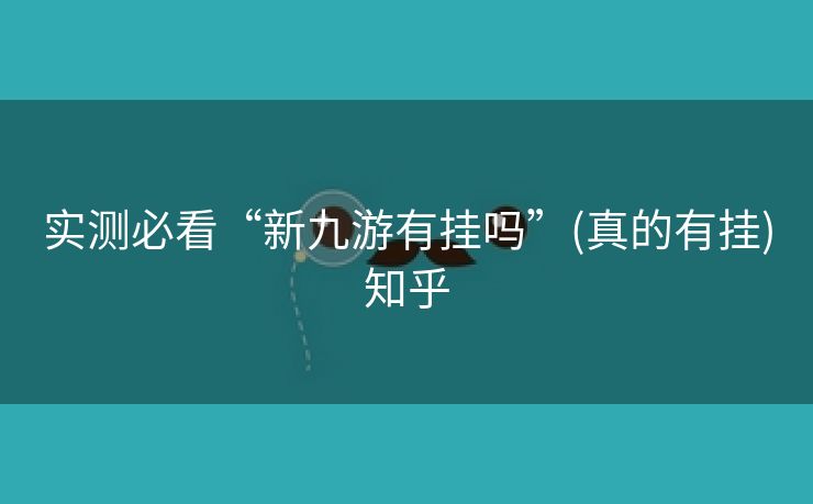 实测必看“新九游有挂吗”(真的有挂)知乎