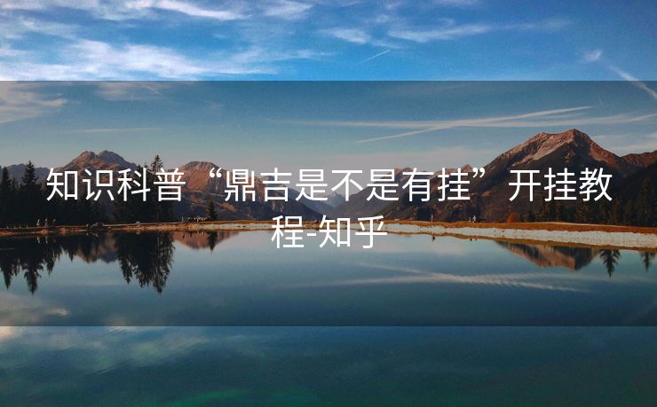知识科普“鼎吉是不是有挂”开挂教程-知乎 知识科普“鼎吉是不是有挂”开挂教程-知乎