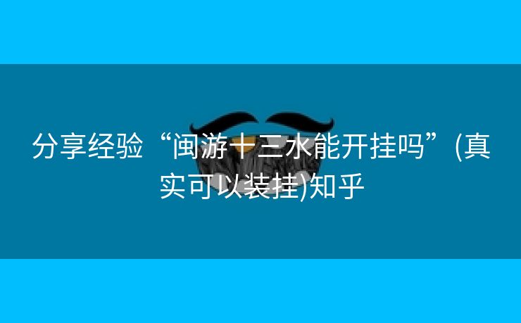 分享经验“闽游十三水能开挂吗”(真实可以装挂)知乎