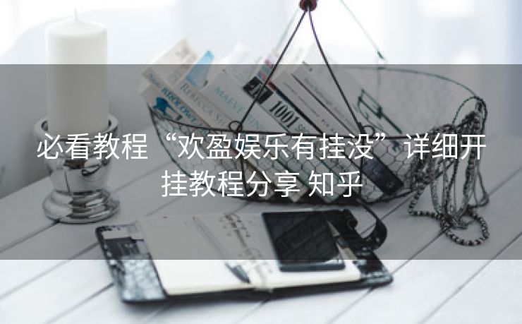 必看教程“欢盈娱乐有挂没”详细开挂教程分享 知乎