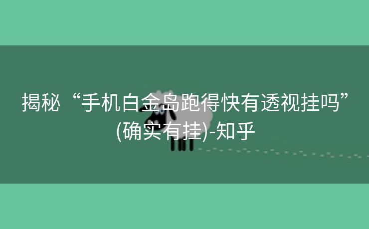 揭秘“手机白金岛跑得快有透视挂吗”(确实有挂)-知乎 揭秘“手机白金岛跑得快有透视挂吗”(确实有挂)-知乎