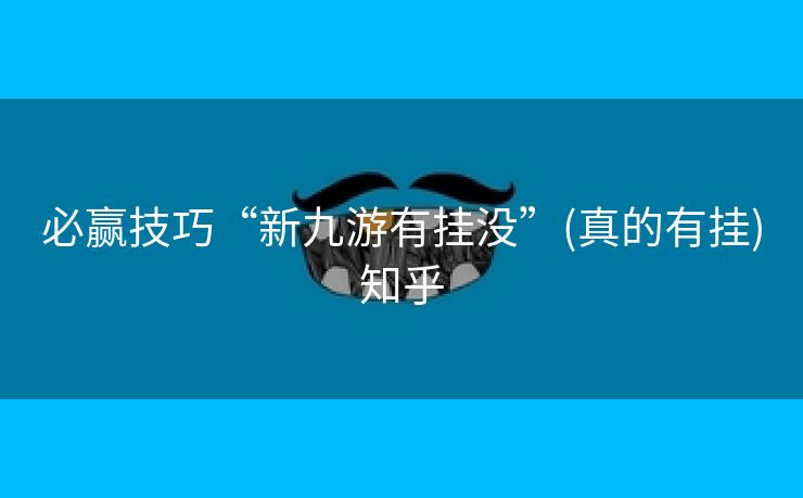 必赢技巧“新九游有挂没”(真的有挂)知乎 必赢技巧“新九游有挂没”(真的有挂)知乎