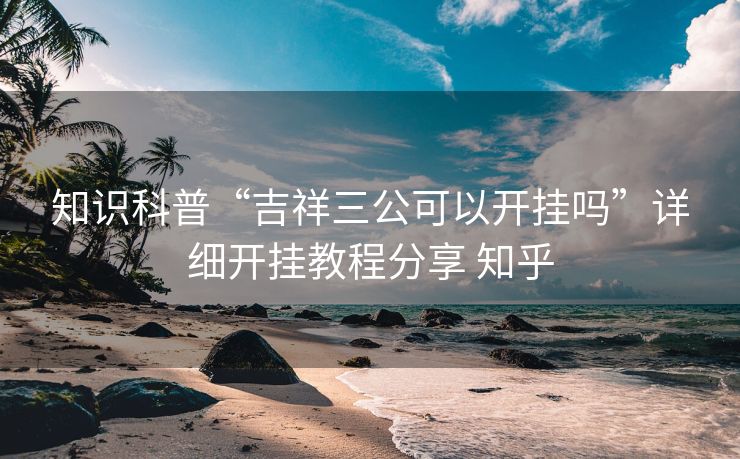 知识科普“吉祥三公可以开挂吗”详细开挂教程分享 知乎 知识科普“吉祥三公可以开挂吗”详细开挂教程分享 知乎