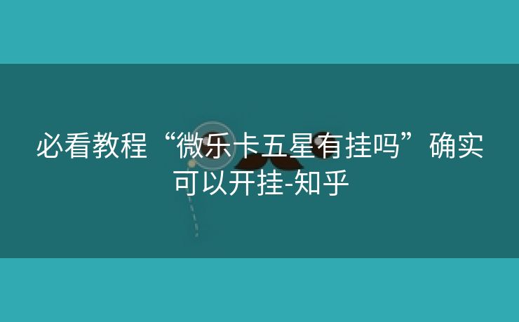 必看教程“微乐卡五星有挂吗”确实可以开挂-知乎 必看教程“微乐卡五星有挂吗”确实可以开挂-知乎
