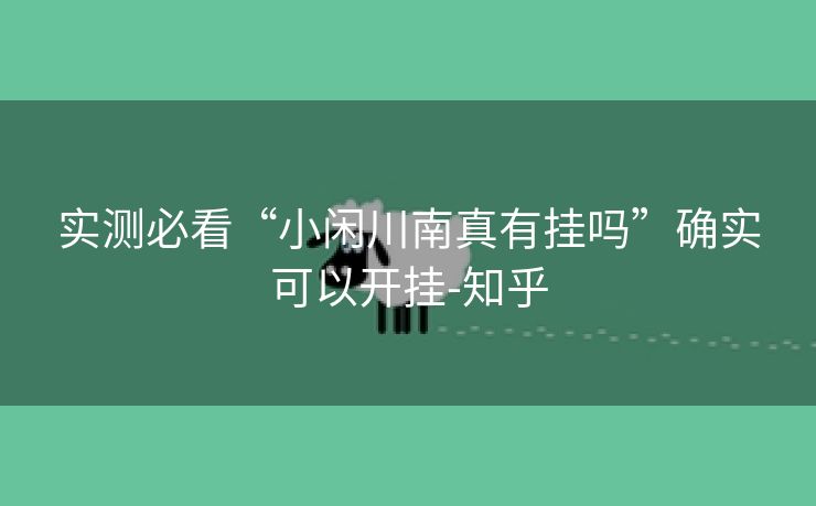 实测必看“小闲川南真有挂吗”确实可以开挂-知乎 实测必看“小闲川南真有挂吗”确实可以开挂-知乎
