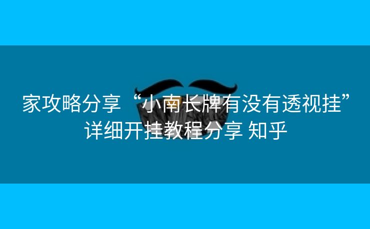 家攻略分享“小南长牌有没有透视挂”详细开挂教程分享 知乎