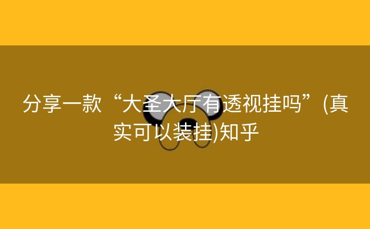 分享一款“大圣大厅有透视挂吗”(真实可以装挂)知乎 分享一款“大圣大厅有透视挂吗”(真实可以装挂)知乎