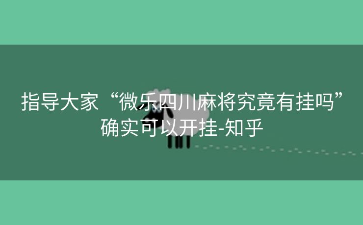 指导大家“微乐四川麻将究竟有挂吗”确实可以开挂-知乎 指导大家“微乐四川麻将究竟有挂吗”确实可以开挂-知乎