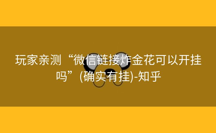 玩家亲测“微信链接炸金花可以开挂吗”(确实有挂)-知乎 玩家亲测“微信链接炸金花可以开挂吗”(确实有挂)-知乎