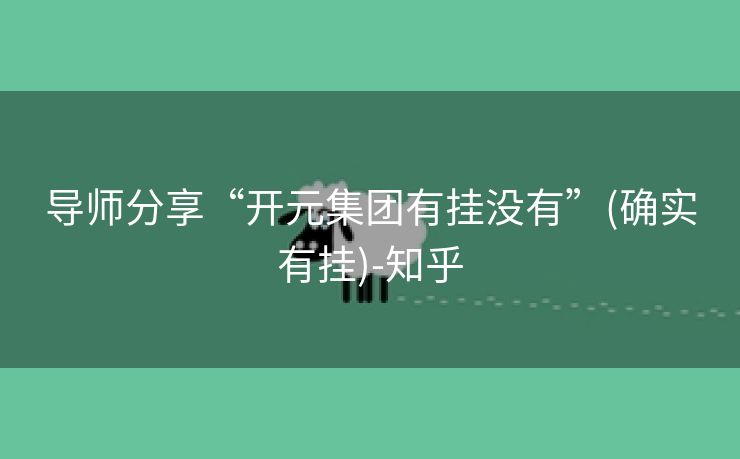 导师分享“开元集团有挂没有”(确实有挂)-知乎 导师分享“开元集团有挂没有”(确实有挂)-知乎