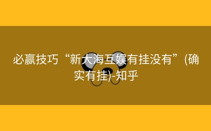 必赢技巧“新大海互娱有挂没有”(确实有挂)-知乎 必赢技巧“新大海互娱有挂没有”(确实有挂)-知乎