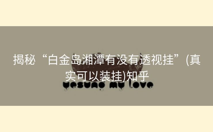 揭秘“白金岛湘潭有没有透视挂”(真实可以装挂)知乎 揭秘“白金岛湘潭有没有透视挂”(真实可以装挂)知乎