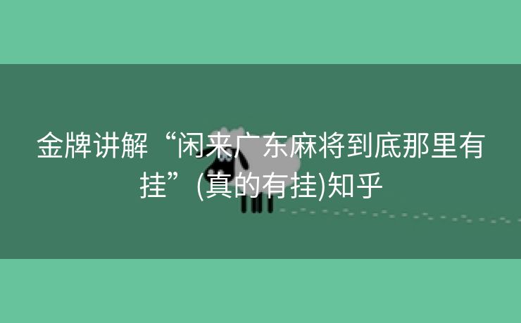 金牌讲解“闲来广东麻将到底那里有挂”(真的有挂)知乎 金牌讲解“闲来广东麻将到底那里有挂”(真的有挂)知乎