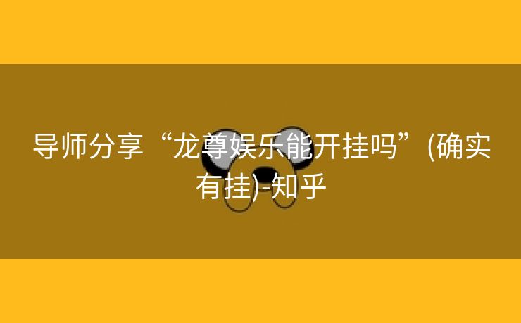 导师分享“龙尊娱乐能开挂吗”(确实有挂)-知乎 导师分享“龙尊娱乐能开挂吗”(确实有挂)-知乎
