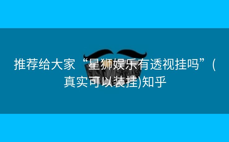 推荐给大家“星狮娱乐有透视挂吗”(真实可以装挂)知乎 推荐给大家“星狮娱乐有透视挂吗”(真实可以装挂)知乎