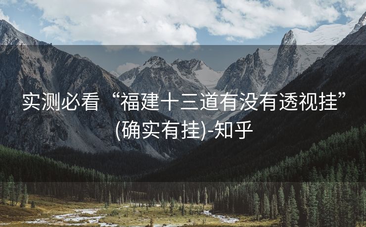 实测必看“福建十三道有没有透视挂”(确实有挂)-知乎 实测必看“福建十三道有没有透视挂”(确实有挂)-知乎