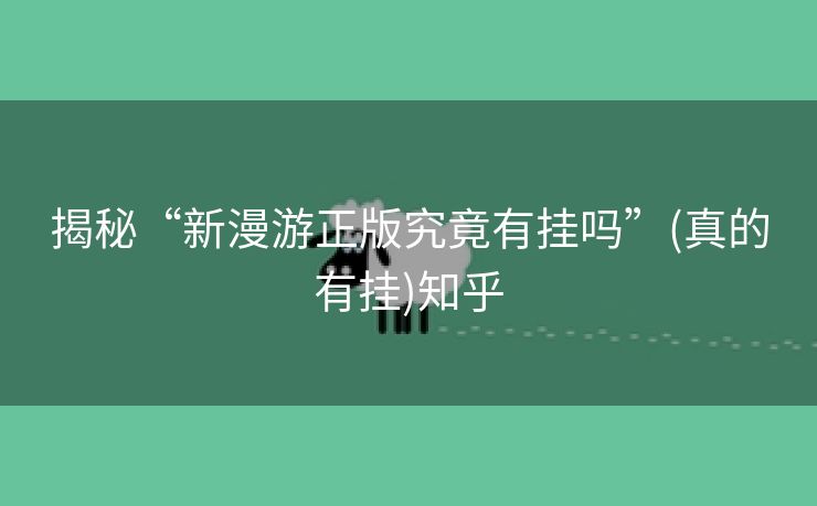 揭秘“新漫游正版究竟有挂吗”(真的有挂)知乎