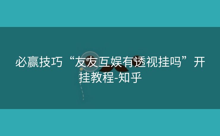 必赢技巧“友友互娱有透视挂吗”开挂教程-知乎 必赢技巧“友友互娱有透视挂吗”开挂教程-知乎