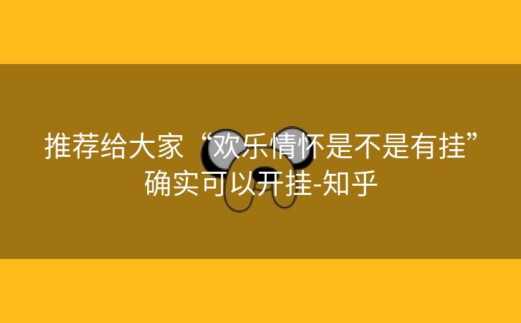 推荐给大家“欢乐情怀是不是有挂”确实可以开挂-知乎 推荐给大家“欢乐情怀是不是有挂”确实可以开挂-知乎