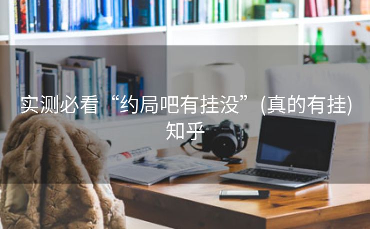 实测必看“约局吧有挂没”(真的有挂)知乎 实测必看“约局吧有挂没”(真的有挂)知乎