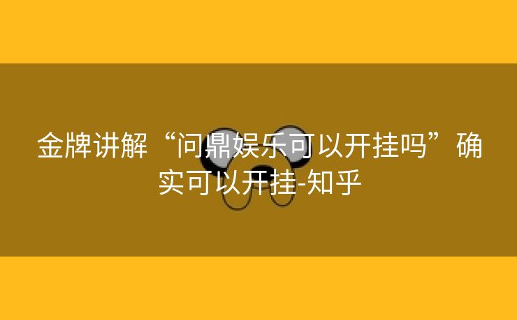 金牌讲解“问鼎娱乐可以开挂吗”确实可以开挂-知乎 金牌讲解“问鼎娱乐可以开挂吗”确实可以开挂-知乎