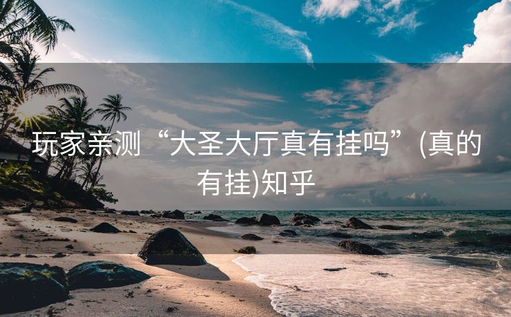 玩家亲测“大圣大厅真有挂吗”(真的有挂)知乎 玩家亲测“大圣大厅真有挂吗”(真的有挂)知乎
