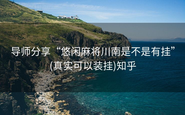 导师分享“悠闲麻将川南是不是有挂”(真实可以装挂)知乎 导师分享“悠闲麻将川南是不是有挂”(真实可以装挂)知乎