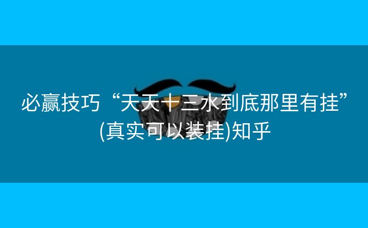必赢技巧“天天十三水到底那里有挂”(真实可以装挂)知乎 必赢技巧“天天十三水到底那里有挂”(真实可以装挂)知乎