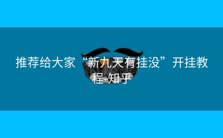 推荐给大家“新九天有挂没”开挂教程-知乎 推荐给大家“新九天有挂没”开挂教程-知乎