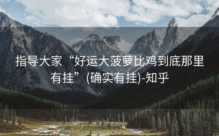 指导大家“好运大菠萝比鸡到底那里有挂”(确实有挂)-知乎 指导大家“好运大菠萝比鸡到底那里有挂”(确实有挂)-知乎