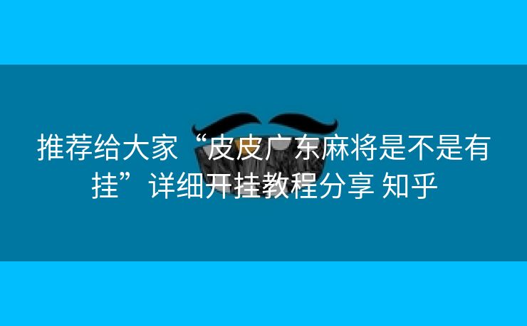推荐给大家“皮皮广东麻将是不是有挂”详细开挂教程分享 知乎 推荐给大家“皮皮广东麻将是不是有挂”详细开挂教程分享 知乎