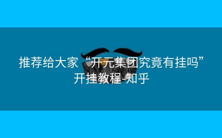 推荐给大家“开元集团究竟有挂吗”开挂教程-知乎